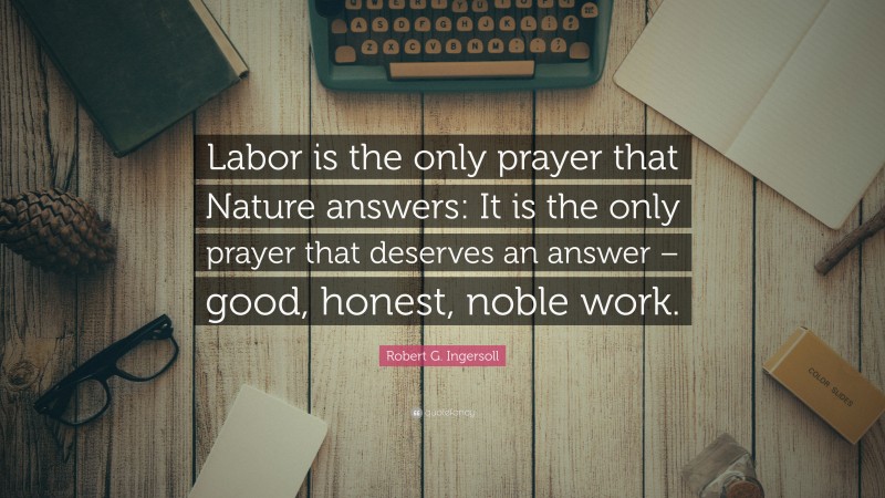 Robert G. Ingersoll Quote: “Labor is the only prayer that Nature answers: It is the only prayer that deserves an answer – good, honest, noble work.”