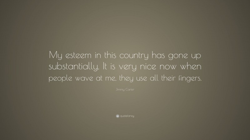 Jimmy Carter Quote: “My esteem in this country has gone up substantially. It is very nice now when people wave at me, they use all their fingers.”