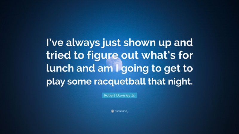 Robert Downey Jr. Quote: “I’ve always just shown up and tried to figure out what’s for lunch and am I going to get to play some racquetball that night.”
