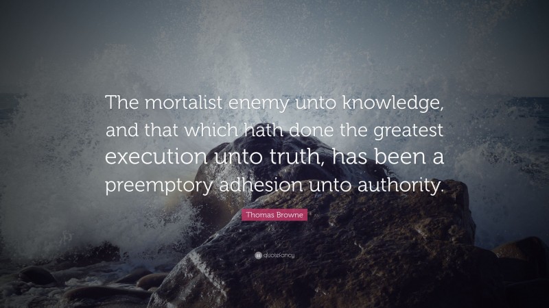 Thomas Browne Quote: “The mortalist enemy unto knowledge, and that which hath done the greatest execution unto truth, has been a preemptory adhesion unto authority.”