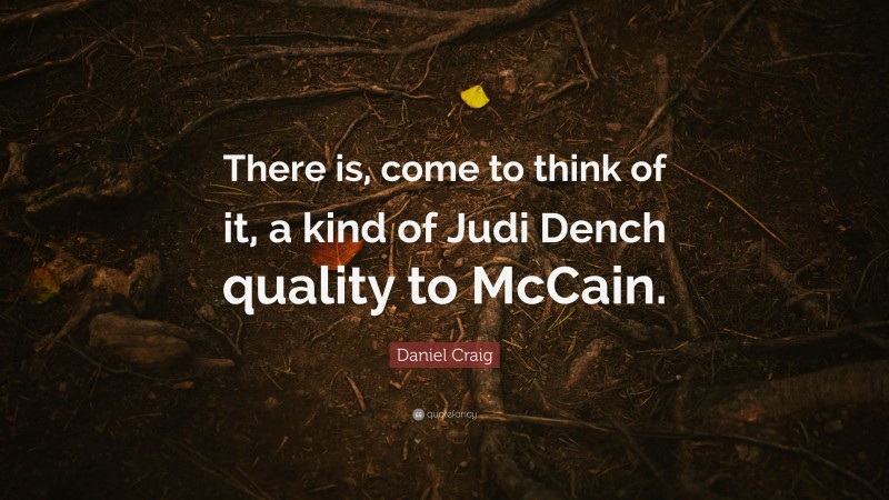 Daniel Craig Quote: “There is, come to think of it, a kind of Judi Dench quality to McCain.”
