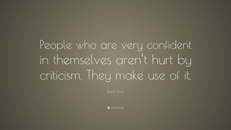 Brian Eno Quote: “People who are very confident in themselves aren’t hurt by criticism. They make use of it.”