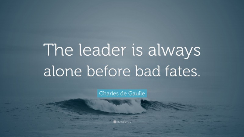 Charles de Gaulle Quote: “The leader is always alone before bad fates.”
