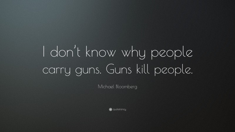 Michael Bloomberg Quote: “I don’t know why people carry guns. Guns kill people.”