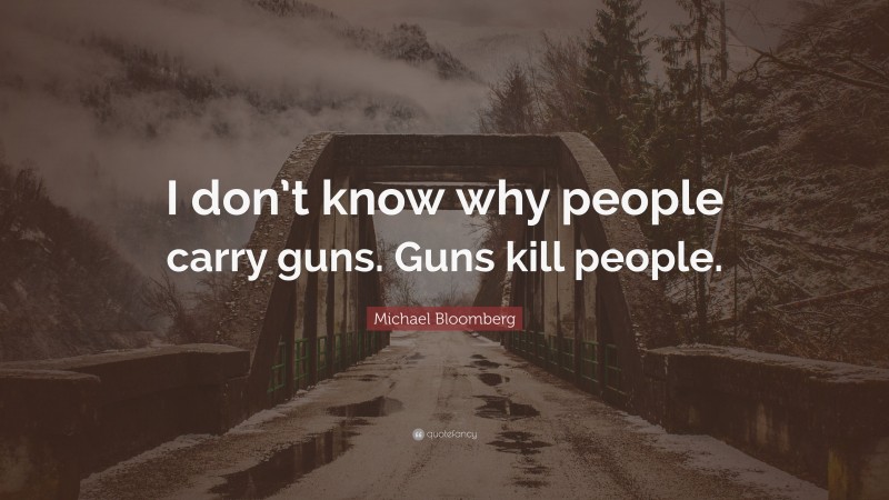 Michael Bloomberg Quote: “I don’t know why people carry guns. Guns kill people.”