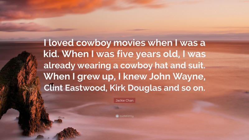 Jackie Chan Quote: “I loved cowboy movies when I was a kid. When I was five years old, I was already wearing a cowboy hat and suit. When I grew up, I knew John Wayne, Clint Eastwood, Kirk Douglas and so on.”