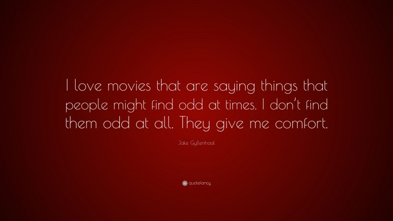 Jake Gyllenhaal Quote: “I love movies that are saying things that people might find odd at times. I don’t find them odd at all. They give me comfort.”