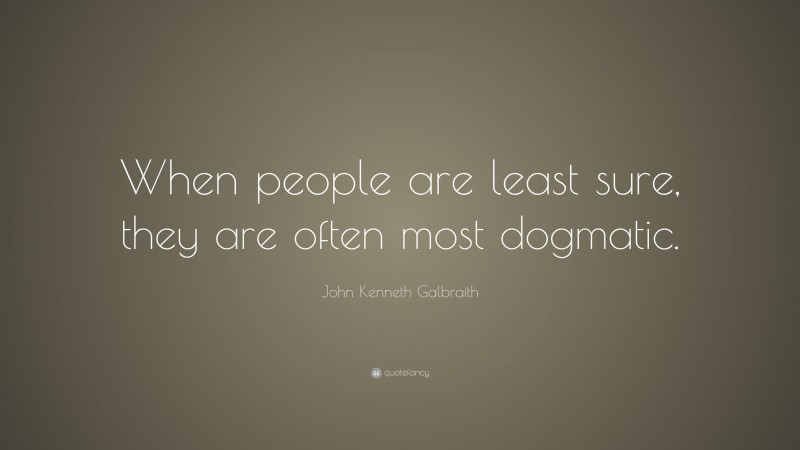 John Kenneth Galbraith Quote: “When people are least sure, they are often most dogmatic.”