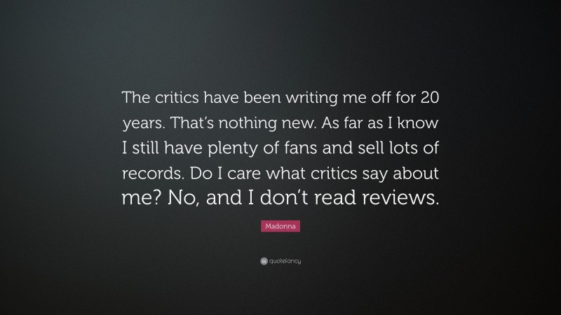 Madonna Quote: “The critics have been writing me off for 20 years. That’s nothing new. As far as I know I still have plenty of fans and sell lots of records. Do I care what critics say about me? No, and I don’t read reviews.”