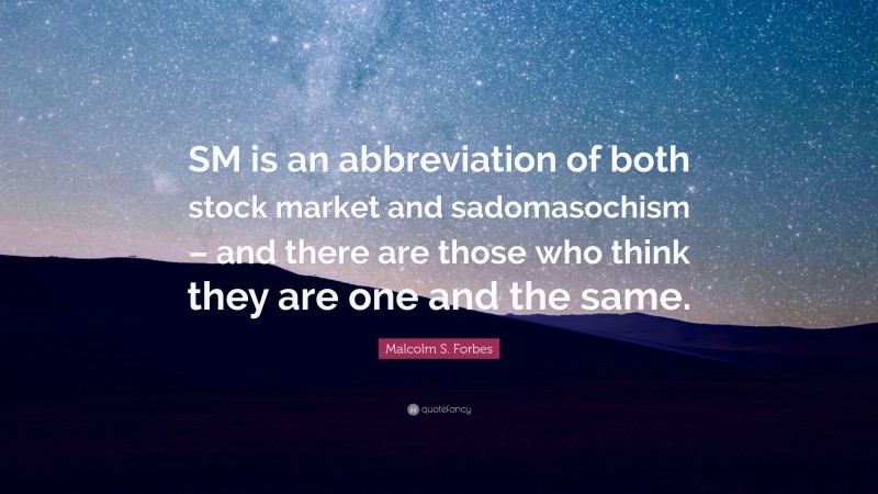 Malcolm S. Forbes Quote: “SM is an abbreviation of both stock market and sadomasochism – and there are those who think they are one and the same.”