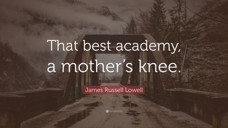 James Russell Lowell Quote: “That best academy, a mother’s knee.”