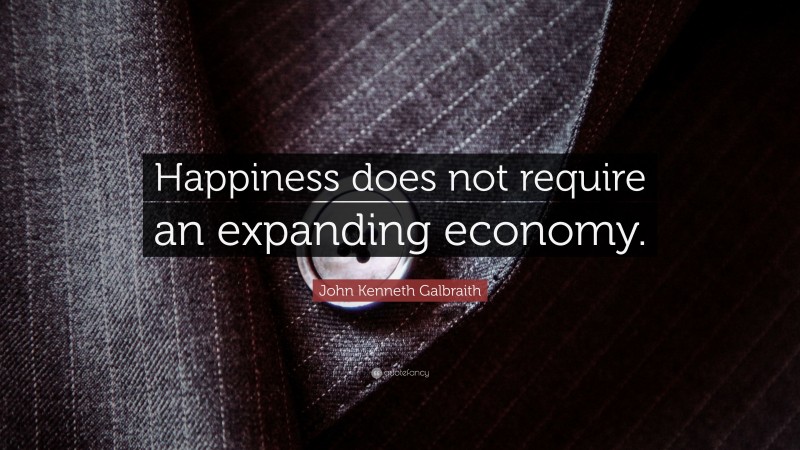 John Kenneth Galbraith Quote: “Happiness does not require an expanding economy.”