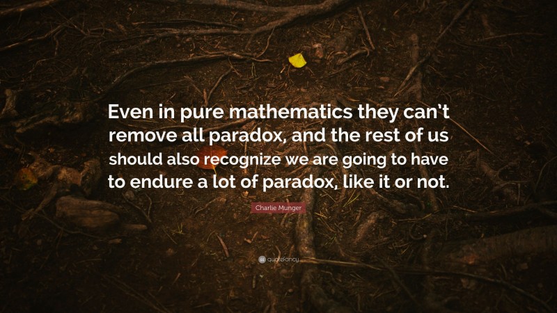 Charlie Munger Quote: “Even in pure mathematics they can’t remove all paradox, and the rest of us should also recognize we are going to have to endure a lot of paradox, like it or not.”