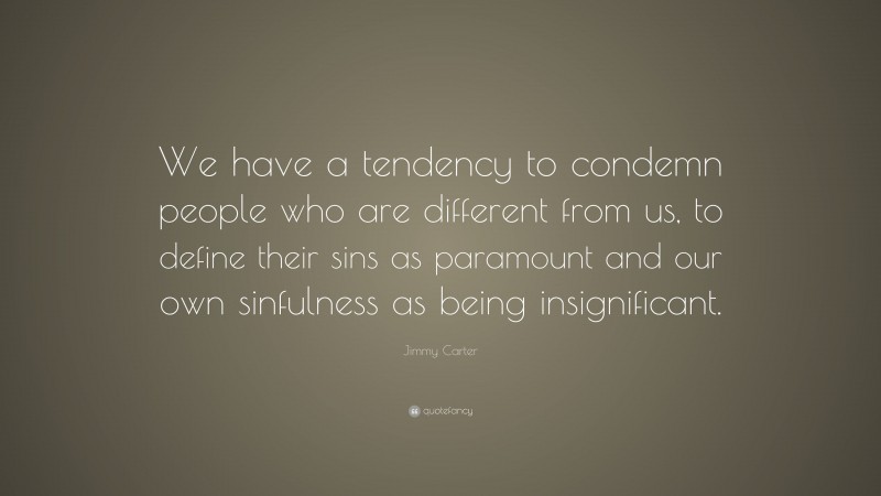 Jimmy Carter Quote: “We have a tendency to condemn people who are different from us, to define their sins as paramount and our own sinfulness as being insignificant.”