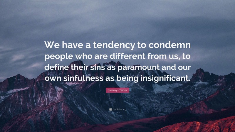 Jimmy Carter Quote: “We have a tendency to condemn people who are different from us, to define their sins as paramount and our own sinfulness as being insignificant.”