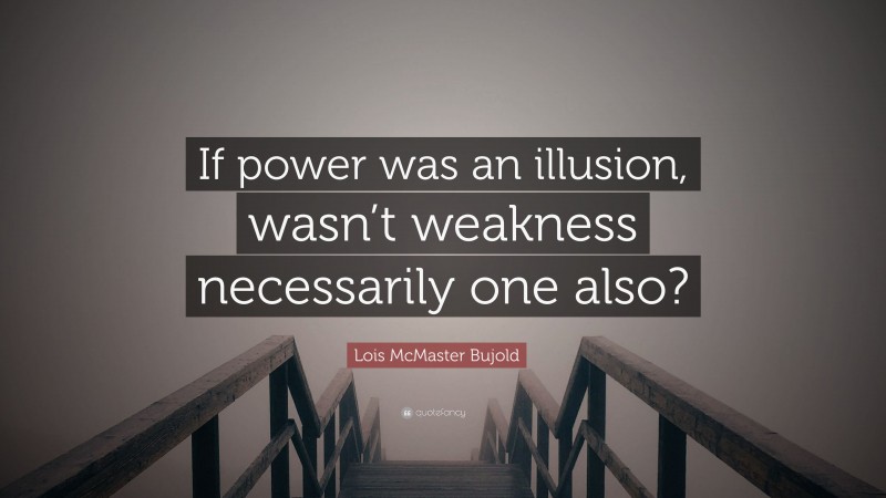 Lois McMaster Bujold Quote: “If power was an illusion, wasn’t weakness necessarily one also?”