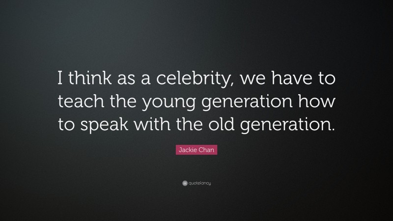 Jackie Chan Quote: “I think as a celebrity, we have to teach the young generation how to speak with the old generation.”