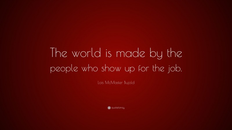 Lois McMaster Bujold Quote: “The world is made by the people who show up for the job.”