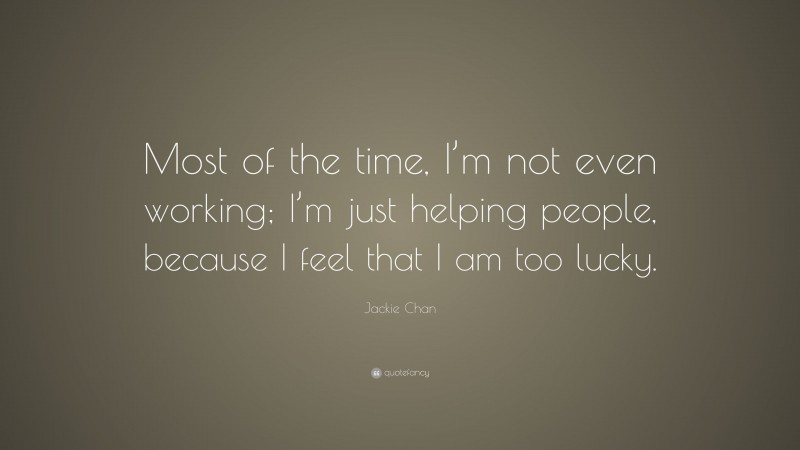 Jackie Chan Quote: “Most of the time, I’m not even working; I’m just helping people, because I feel that I am too lucky.”