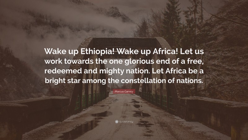 Marcus Garvey Quote: “Wake up Ethiopia! Wake up Africa! Let us work towards the one glorious end of a free, redeemed and mighty nation. Let Africa be a bright star among the constellation of nations.”