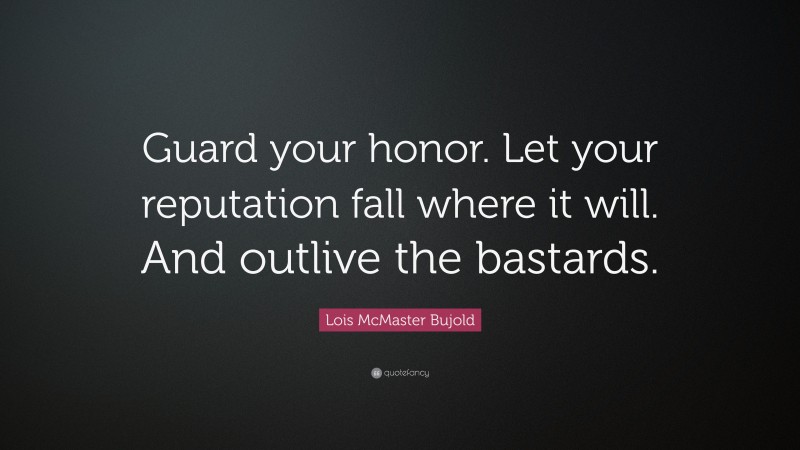 Lois McMaster Bujold Quote: “Guard your honor. Let your reputation fall where it will. And outlive the bastards.”