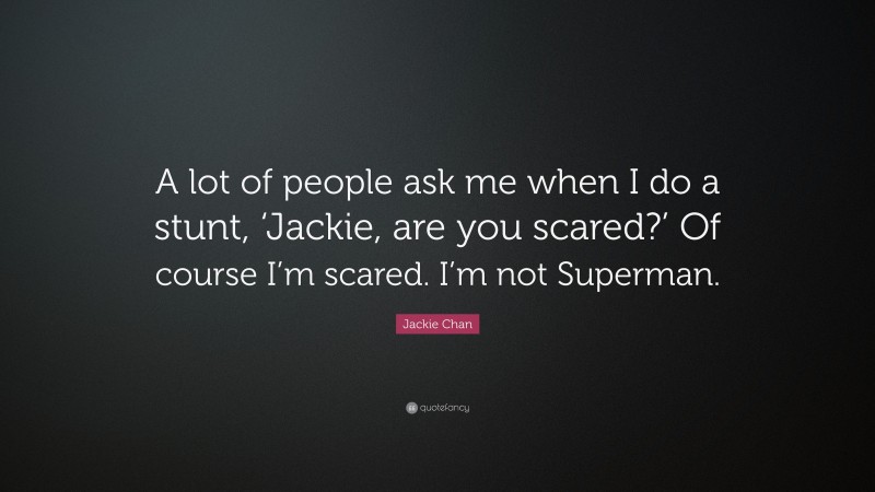 Jackie Chan Quote: “A lot of people ask me when I do a stunt, ‘Jackie, are you scared?’ Of course I’m scared. I’m not Superman.”