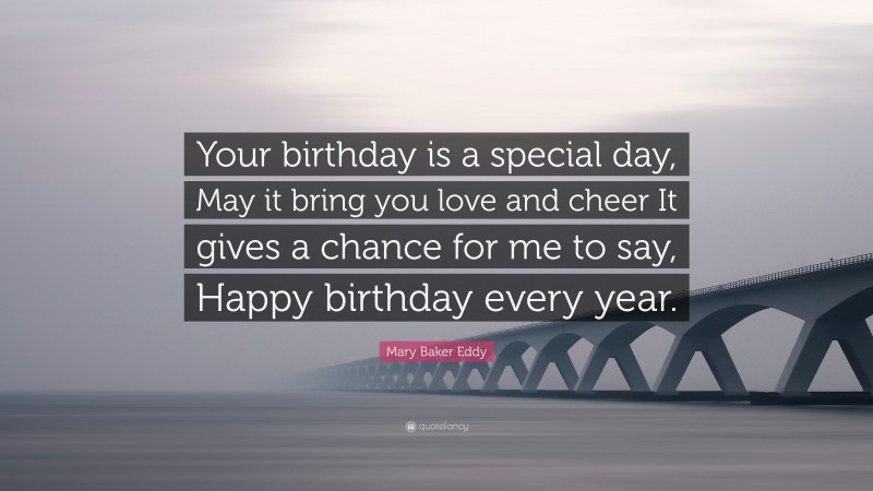 Mary Baker Eddy Quote: “Your birthday is a special day, May it bring you love and cheer It gives a chance for me to say, Happy birthday every year.”