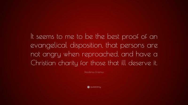 Desiderius Erasmus Quote: “It seems to me to be the best proof of an evangelical disposition, that persons are not angry when reproached, and have a Christian charity for those that ill deserve it.”