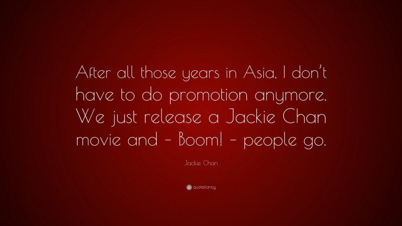Jackie Chan Quote: “After all those years in Asia, I don’t have to do promotion anymore. We just release a Jackie Chan movie and – Boom! – people go.”