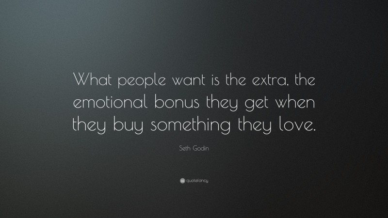 Seth Godin Quote: “What people want is the extra, the emotional bonus they get when they buy something they love.”