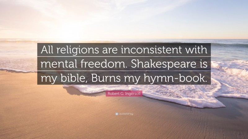 Robert G. Ingersoll Quote: “All religions are inconsistent with mental freedom. Shakespeare is my bible, Burns my hymn-book.”