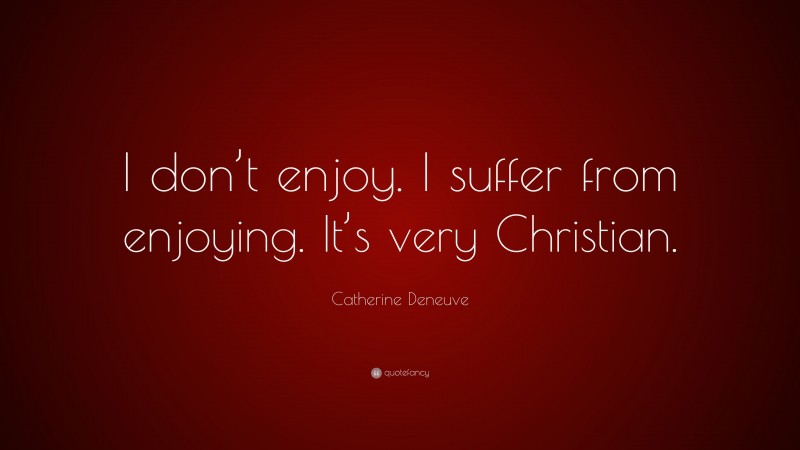 Catherine Deneuve Quote: “I don’t enjoy. I suffer from enjoying. It’s very Christian.”