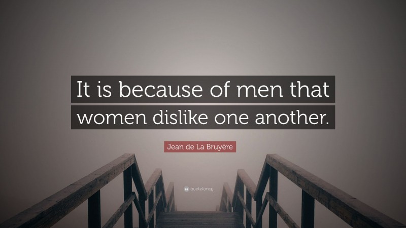 Jean de La Bruyère Quote: “It is because of men that women dislike one another.”