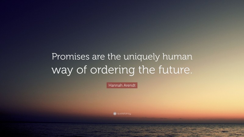 Hannah Arendt Quote: “Promises are the uniquely human way of ordering the future.”