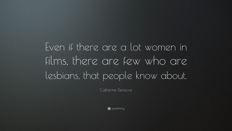 Catherine Deneuve Quote: “Even if there are a lot women in films, there are few who are lesbians, that people know about.”