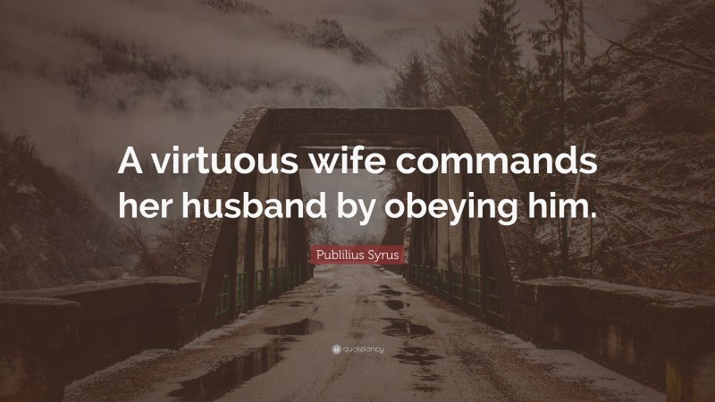 Publilius Syrus Quote: “A virtuous wife commands her husband by obeying him.”