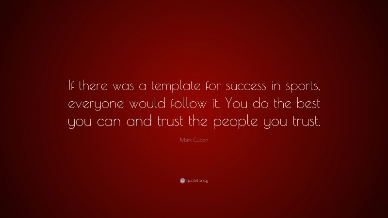 Mark Cuban Quote: “If there was a template for success in sports, everyone would follow it. You do the best you can and trust the people you trust.”