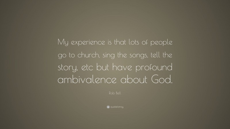 Rob Bell Quote: “My experience is that lots of people go to church, sing the songs, tell the story, etc but have profound ambivalence about God.”