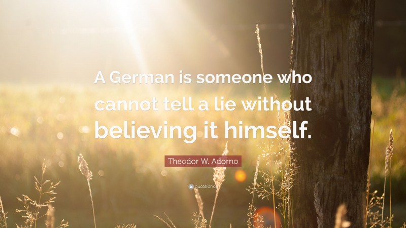 Theodor W. Adorno Quote: “A German is someone who cannot tell a lie without believing it himself.”