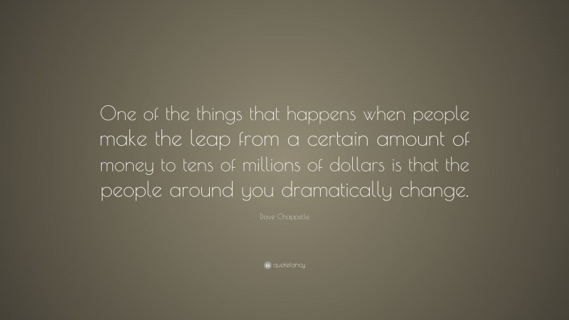 Dave Chappelle Quote: “One of the things that happens when people make the leap from a certain amount of money to tens of millions of dollars is that the people around you dramatically change.”