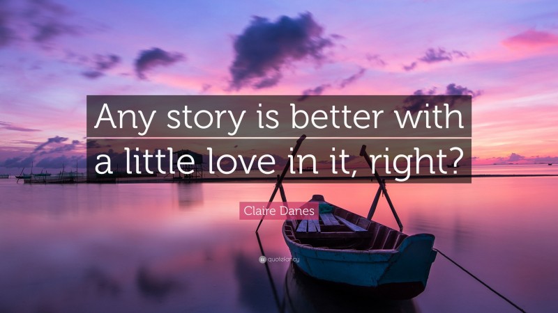 Claire Danes Quote: “Any story is better with a little love in it, right?”