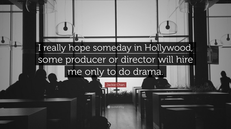 Jackie Chan Quote: “I really hope someday in Hollywood, some producer or director will hire me only to do drama.”