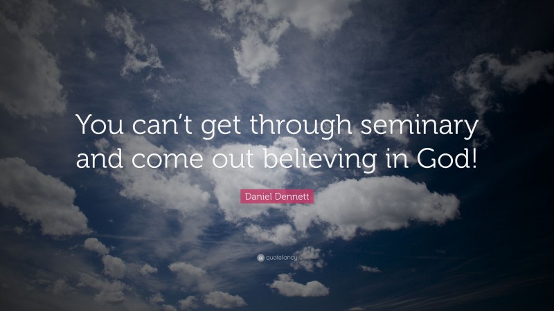 Daniel Dennett Quote: “You can’t get through seminary and come out believing in God!”