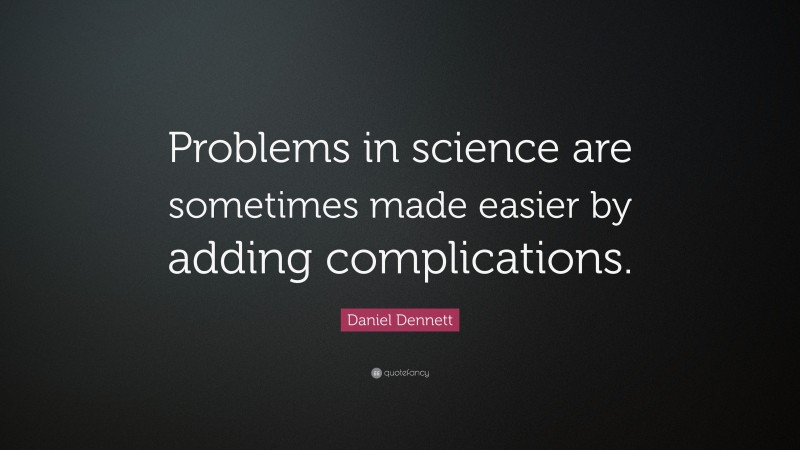 Daniel Dennett Quote: “Problems in science are sometimes made easier by adding complications.”