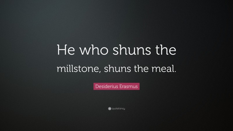 Desiderius Erasmus Quote: “He who shuns the millstone, shuns the meal.”