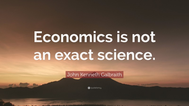 John Kenneth Galbraith Quote: “Economics is not an exact science.”