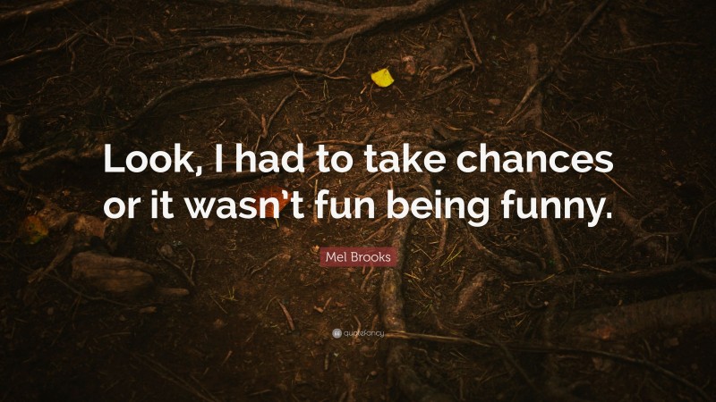 Mel Brooks Quote: “Look, I had to take chances or it wasn’t fun being funny.”