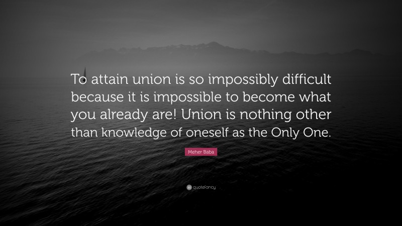 Meher Baba Quote: “To attain union is so impossibly difficult because it is impossible to become what you already are! Union is nothing other than knowledge of oneself as the Only One.”