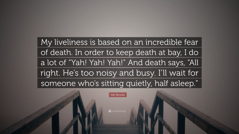 Mel Brooks Quote: “My liveliness is based on an incredible fear of death. In order to keep death at bay, I do a lot of “Yah! Yah! Yah!” And death says, “All right. He’s too noisy and busy. I’ll wait for someone who’s sitting quietly, half asleep.””