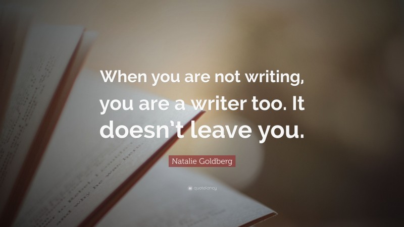 Natalie Goldberg Quote: “When you are not writing, you are a writer too. It doesn’t leave you.”